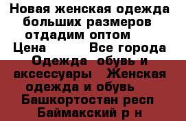 Новая женская одежда больших размеров (отдадим оптом)   › Цена ­ 500 - Все города Одежда, обувь и аксессуары » Женская одежда и обувь   . Башкортостан респ.,Баймакский р-н